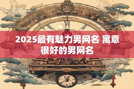 2025最有魅力男网名 寓意很好的男网名