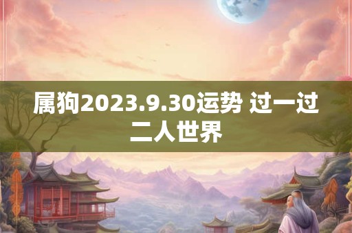 属狗2023.9.30运势 过一过二人世界