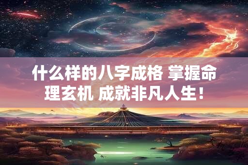 什么样的八字成格 掌握命理玄机 成就非凡人生！