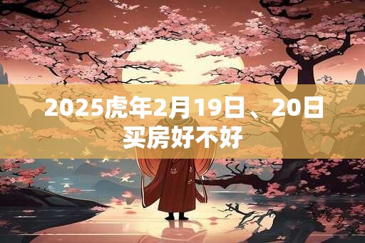 2025虎年2月19日、20日买房好不好