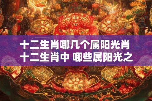 十二生肖哪几个属阳光肖 十二生肖中 哪些属阳光之肖