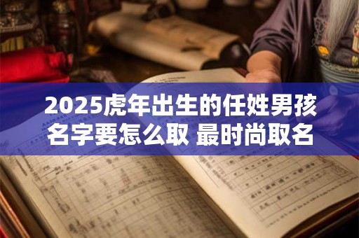 2025虎年出生的任姓男孩名字要怎么取 最时尚取名