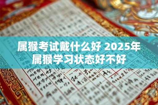 属猴考试戴什么好 2025年属猴学习状态好不好