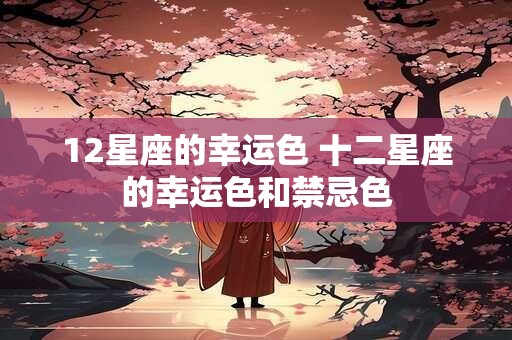 12星座的幸运色 十二星座的幸运色和禁忌色