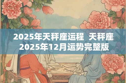 2025年天秤座运程  天秤座 2025年12月运势完整版