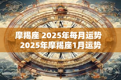 摩羯座 2025年每月运势  2025年摩羯座1月运势