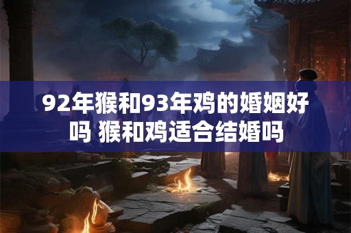 92年猴和93年鸡的婚姻好吗 猴和鸡适合结婚吗