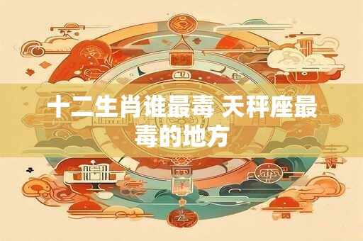 十二生肖谁最毒 天秤座最毒的地方