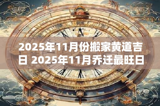 2025年11月份搬家黄道吉日 2025年11月乔迁最旺日子