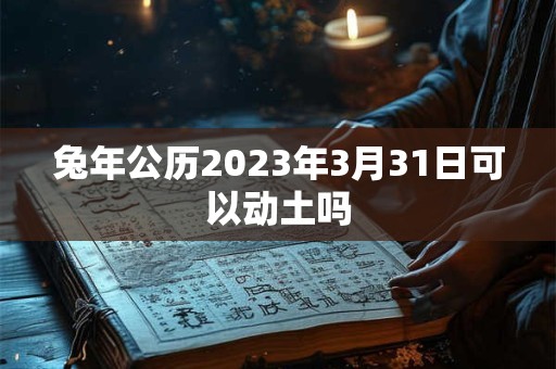 兔年公历2023年3月31日可以动土吗