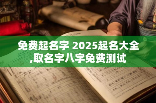 免费起名字 2025起名大全,取名字八字免费测试