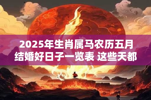2025年生肖属马农历五月结婚好日子一览表 这些天都是吉日