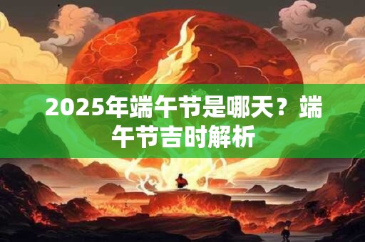 2025年端午节是哪天？端午节吉时解析