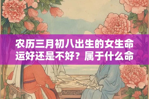 农历三月初八出生的女生命运好还是不好？属于什么命？