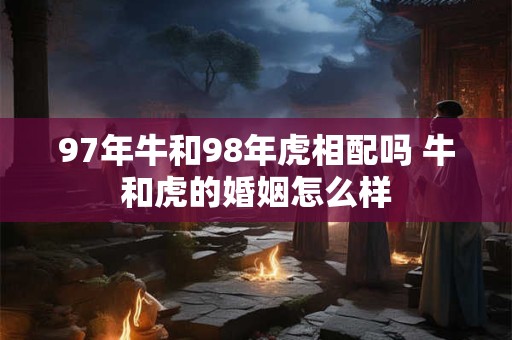 97年牛和98年虎相配吗 牛和虎的婚姻怎么样