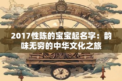 2017性陈的宝宝起名字：韵味无穷的中华文化之旅