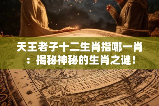 天王老子十二生肖指哪一肖：揭秘神秘的生肖之谜！