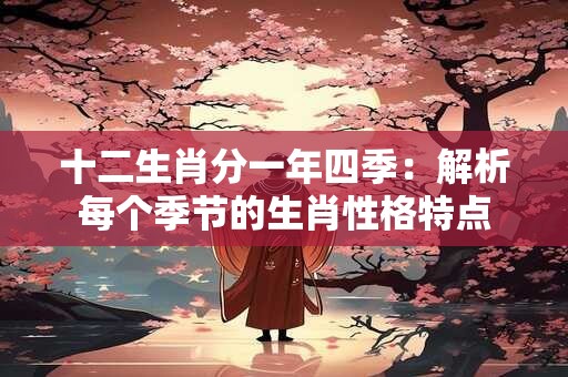 十二生肖分一年四季：解析每个季节的生肖性格特点