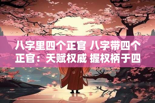 八字里四个正官 八字带四个正官：天赋权威 握权柄于四海