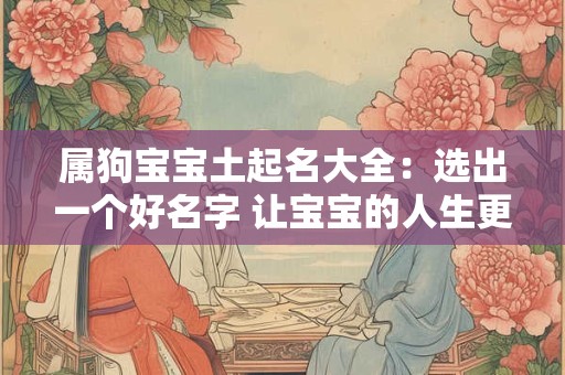 属狗宝宝土起名大全：选出一个好名字 让宝宝的人生更美好！