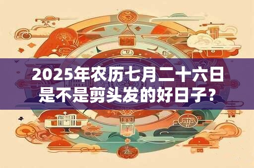 2025年农历七月二十六日是不是剪头发的好日子? 2025年农历七月二十六日是不是剪头发的好日子?