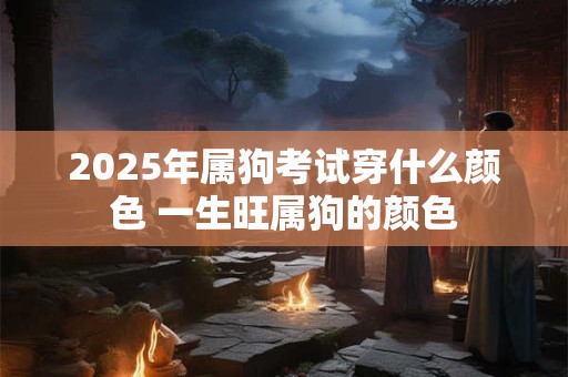 2025年属狗考试穿什么颜色 一生旺属狗的颜色