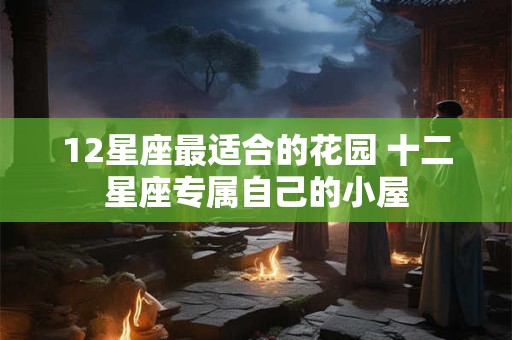 12星座最适合的花园 十二星座专属自己的小屋