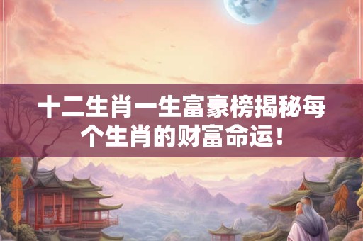 十二生肖一生富豪榜揭秘每个生肖的财富命运！