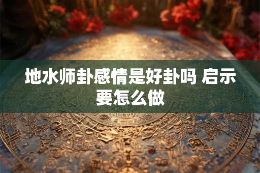 地水师卦感情是好卦吗 启示要怎么做