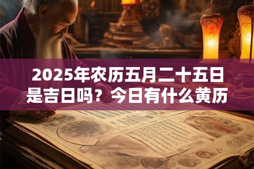 2025年农历五月二十五日是吉日吗？今日有什么黄历宜忌