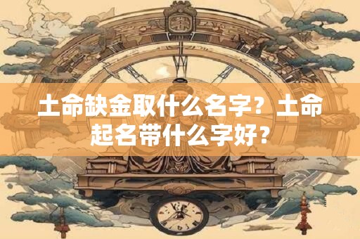 土命缺金取什么名字？土命起名带什么字好？