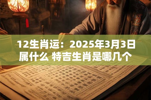 12生肖运：2025年3月3日属什么 特吉生肖是哪几个