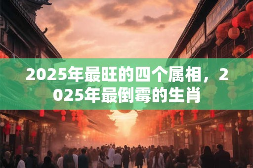 2025年最旺的四个属相，2025年最倒霉的生肖