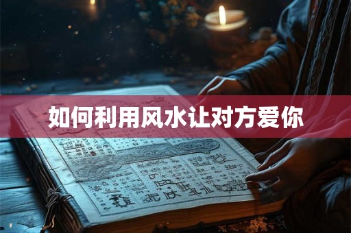 如何利用风水让对方爱你