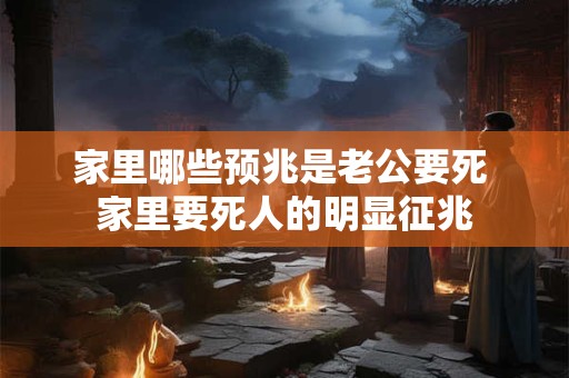 家里哪些预兆是老公要死 家里要死人的明显征兆