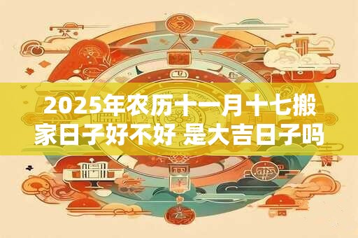 2026年农历十一月十七搬家日子好不好 是大吉日子吗