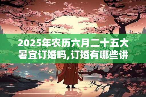 2025年农历六月二十五大暑宜订婚吗,订婚有哪些讲究？