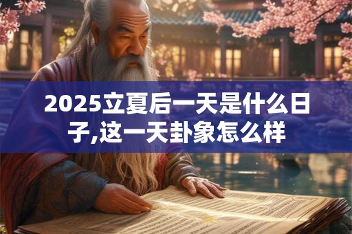 2025立夏后一天是什么日子,这一天卦象怎么样