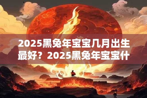 2025黑兔年宝宝几月出生最好？2025黑兔年宝宝什么命？