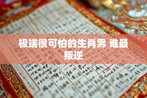 极端很可怕的生肖男 谁最叛逆