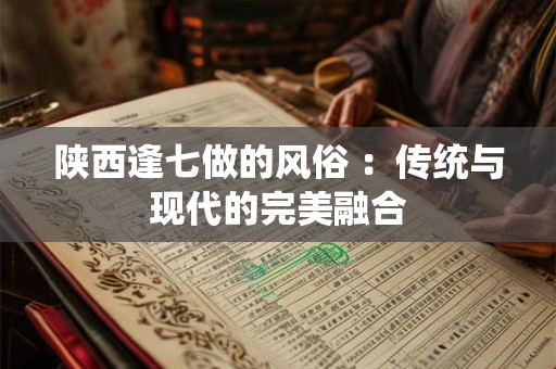 陕西逢七做的风俗 :传统与现代的完美融合 陕西逢七做的风俗 :传统与现代的完美融合