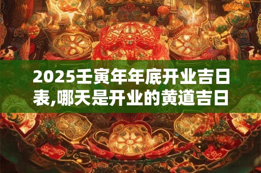 2025壬寅年年底开业吉日表,哪天是开业的黄道吉日？