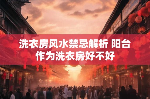 洗衣房风水禁忌解析 阳台作为洗衣房好不好