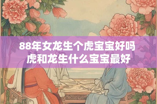 88年女龙生个虎宝宝好吗 虎和龙生什么宝宝最好