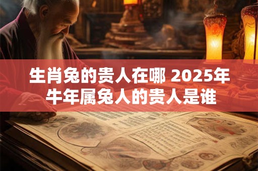 生肖兔的贵人在哪 2025年 牛年属兔人的贵人是谁