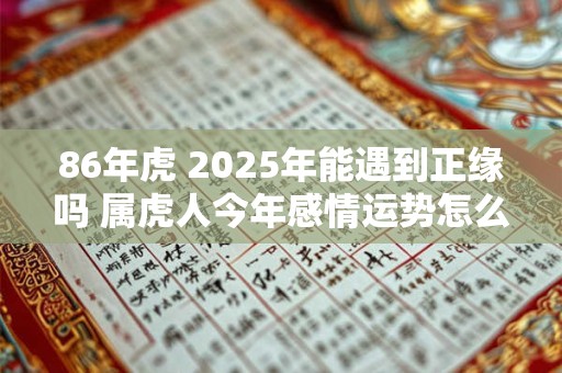 86年虎 2025年能遇到正缘吗 属虎人今年感情运势怎么样