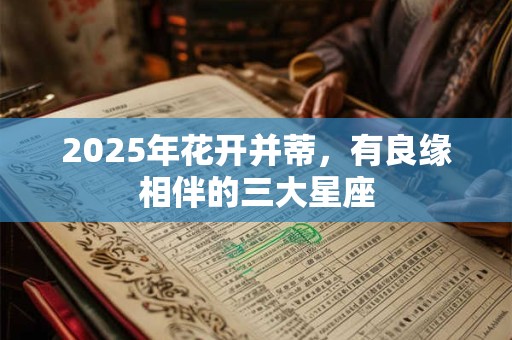 2025年花开并蒂，有良缘相伴的三大星座
