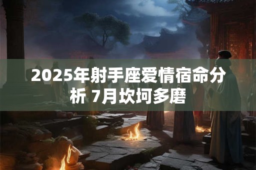 2025年射手座爱情宿命分析 7月坎坷多磨