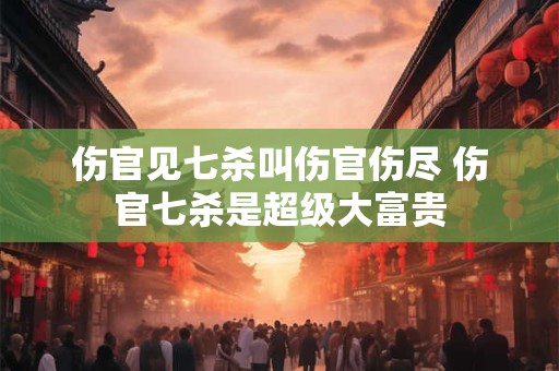 伤官见七杀叫伤官伤尽 伤官七杀是超级大富贵