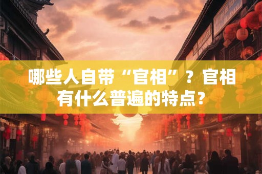 哪些人自带“官相”？官相有什么普遍的特点？